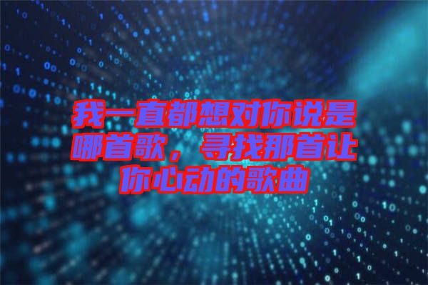 我一直都想對(duì)你說是哪首歌，尋找那首讓你心動(dòng)的歌曲