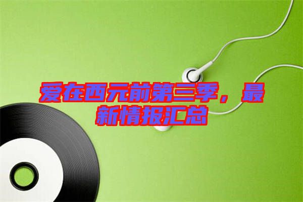 愛在西元前第三季，最新情報匯總
