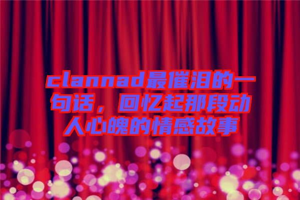 clannad最催淚的一句話，回憶起那段動(dòng)人心魄的情感故事