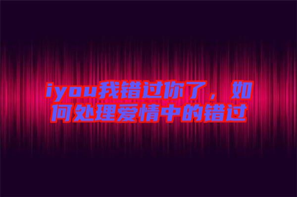 iyou我錯(cuò)過你了，如何處理愛情中的錯(cuò)過