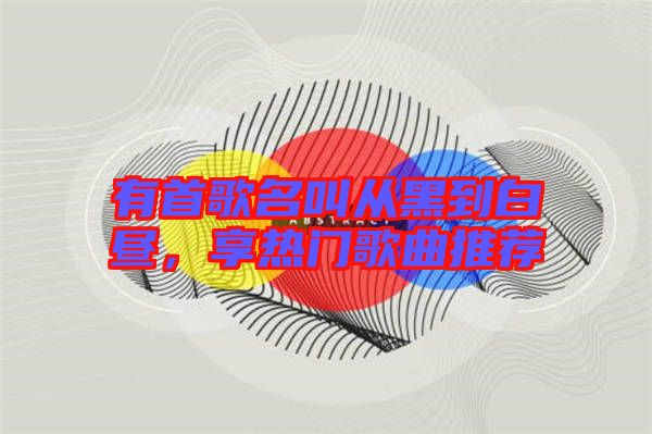有首歌名叫從黑到白晝，享熱門歌曲推薦