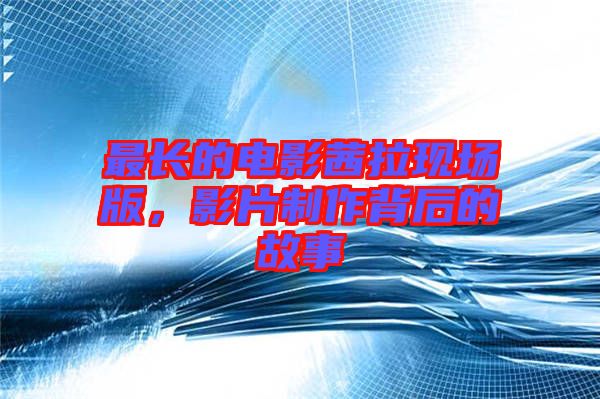 最長(zhǎng)的電影茜拉現(xiàn)場(chǎng)版，影片制作背后的故事