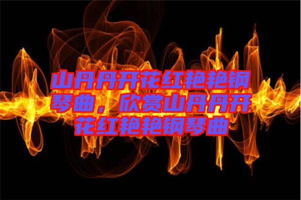 山丹丹開花紅艷艷鋼琴曲，欣賞山丹丹開花紅艷艷鋼琴曲