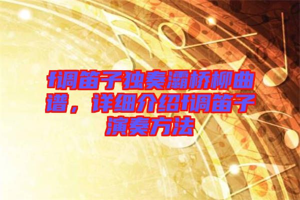 f調(diào)笛子獨(dú)奏灞橋柳曲譜，詳細(xì)介紹f調(diào)笛子演奏方法