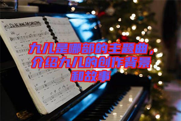 九兒是哪部的主題曲，介紹九兒的創(chuàng)作背景和故事