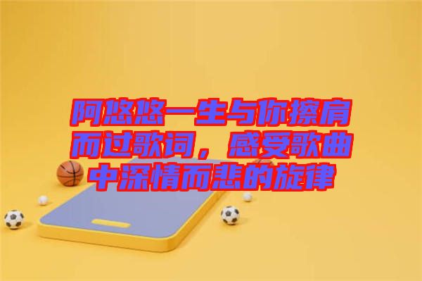 阿悠悠一生與你擦肩而過歌詞，感受歌曲中深情而悲的旋律