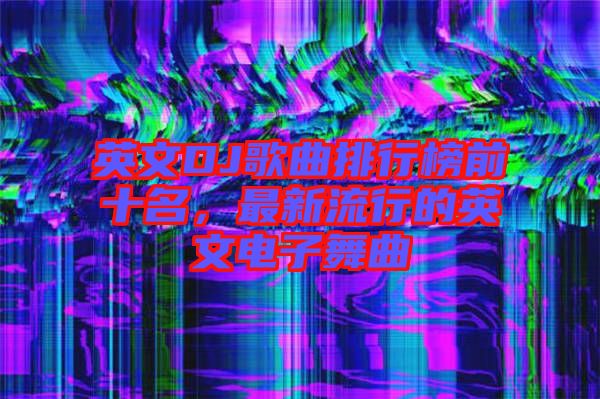 英文DJ歌曲排行榜前十名，最新流行的英文電子舞曲