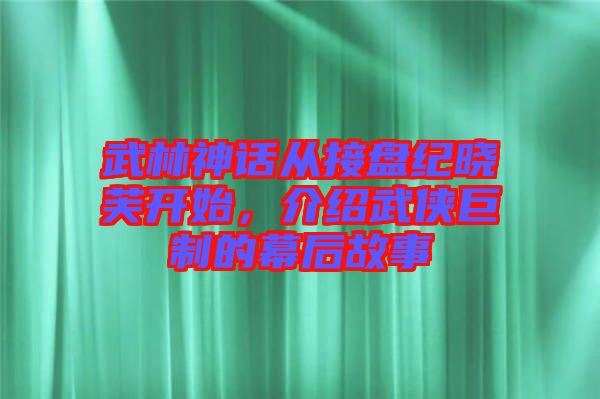 武林神話從接盤紀(jì)曉芙開始，介紹武俠巨制的幕后故事