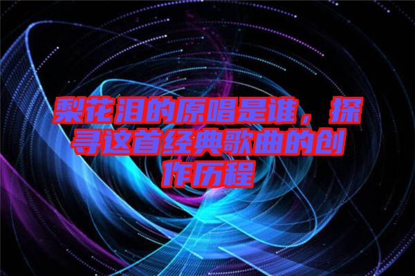梨花淚的原唱是誰，探尋這首經(jīng)典歌曲的創(chuàng)作歷程