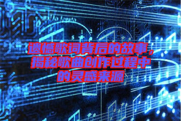 遺憾歌詞背后的故事，揭秘歌曲創(chuàng)作過(guò)程中的靈感來(lái)源