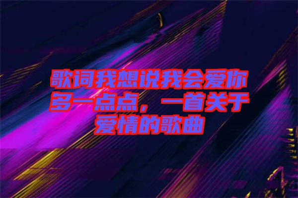 歌詞我想說我會愛你多一點(diǎn)點(diǎn)，一首關(guān)于愛情的歌曲