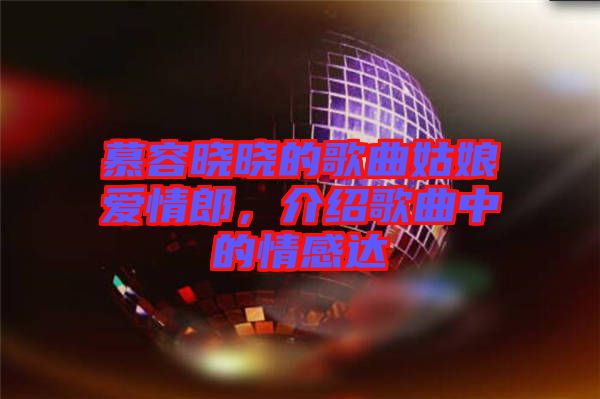 慕容曉曉的歌曲姑娘愛(ài)情郎，介紹歌曲中的情感達(dá)