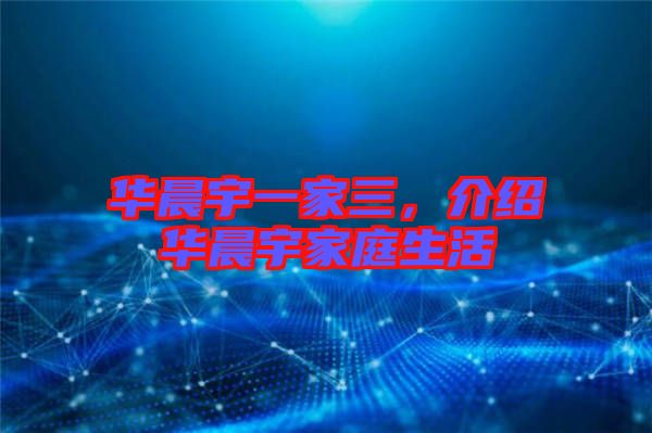 華晨宇一家三，介紹華晨宇家庭生活