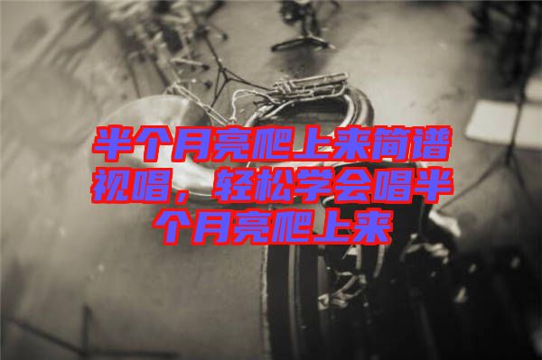 半個月亮爬上來簡譜視唱，輕松學(xué)會唱半個月亮爬上來