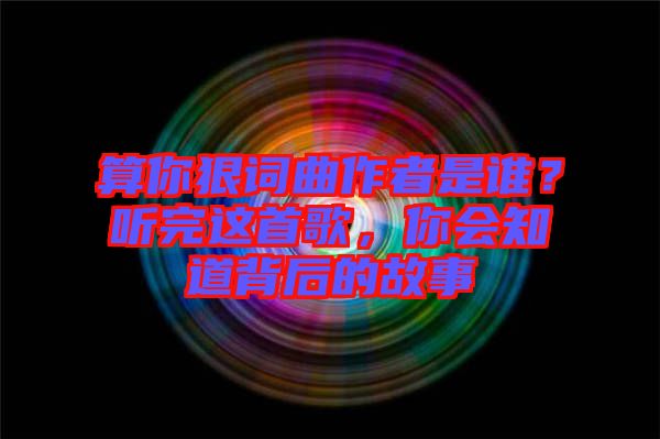 算你狠詞曲作者是誰？聽完這首歌，你會(huì)知道背后的故事