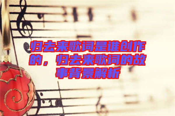 歸去來歌詞是誰創(chuàng)作的，歸去來歌詞的故事背景解析