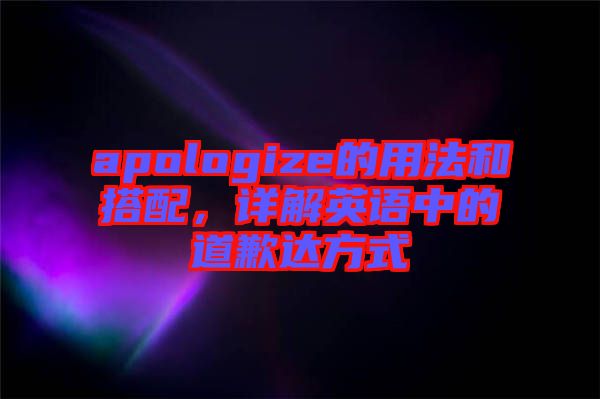apologize的用法和搭配，詳解英語中的道歉達(dá)方式