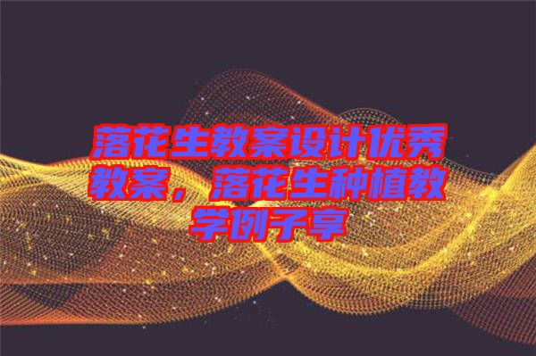 落花生教案設(shè)計(jì)優(yōu)秀教案，落花生種植教學(xué)例子享