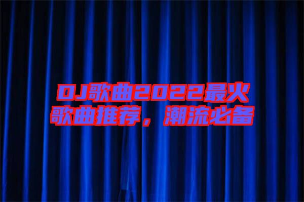 DJ歌曲2022最火歌曲推薦，潮流必備