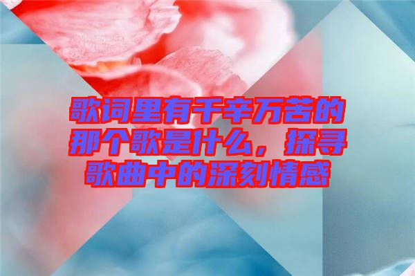 歌詞里有千辛萬苦的那個(gè)歌是什么，探尋歌曲中的深刻情感