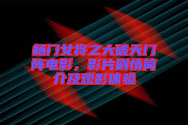 楊門(mén)女將之大破天門(mén)陣電影，影片劇情簡(jiǎn)介及觀影體驗(yàn)