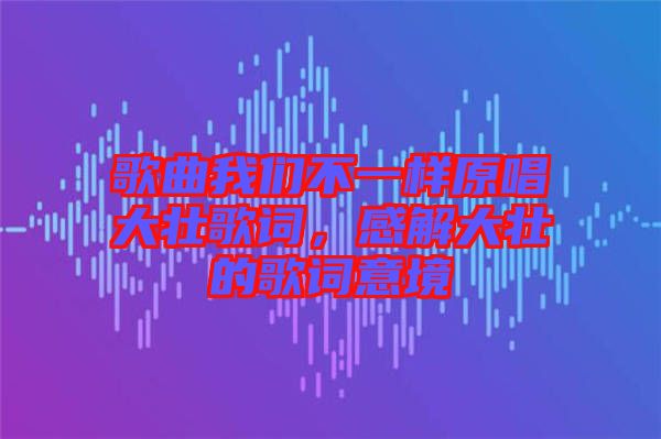 歌曲我們不一樣原唱大壯歌詞，感解大壯的歌詞意境