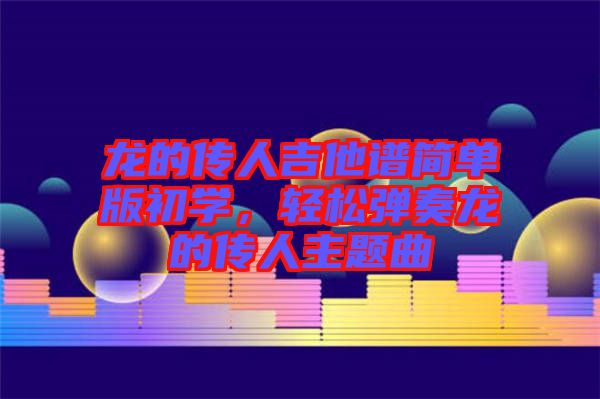 龍的傳人吉他譜簡(jiǎn)單版初學(xué)，輕松彈奏龍的傳人主題曲