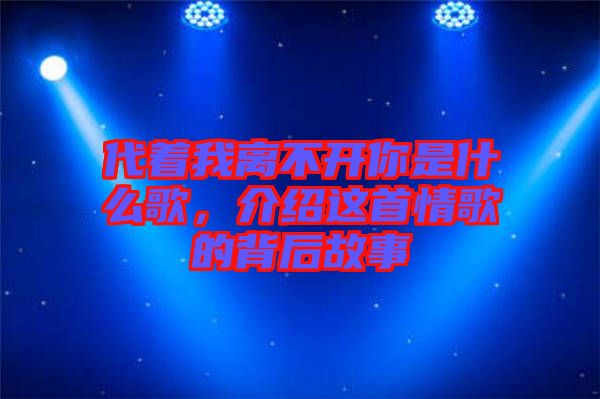 代著我離不開你是什么歌，介紹這首情歌的背后故事