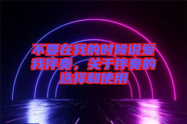 不要在我的時(shí)候說(shuō)愛(ài)我伴奏，關(guān)于伴奏的選擇和使用