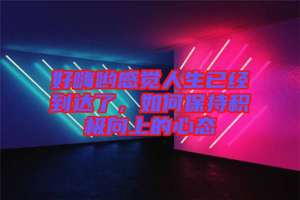好嗨喲感覺人生已經(jīng)到達(dá)了，如何保持積極向上的心態(tài)