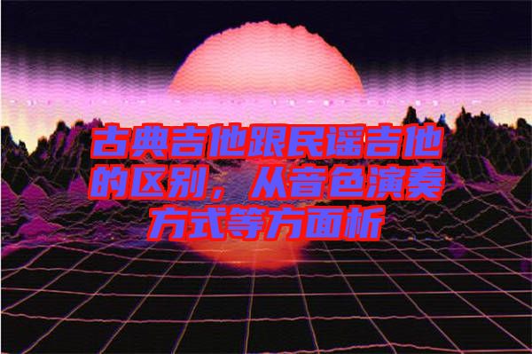 古典吉他跟民謠吉他的區(qū)別，從音色演奏方式等方面析
