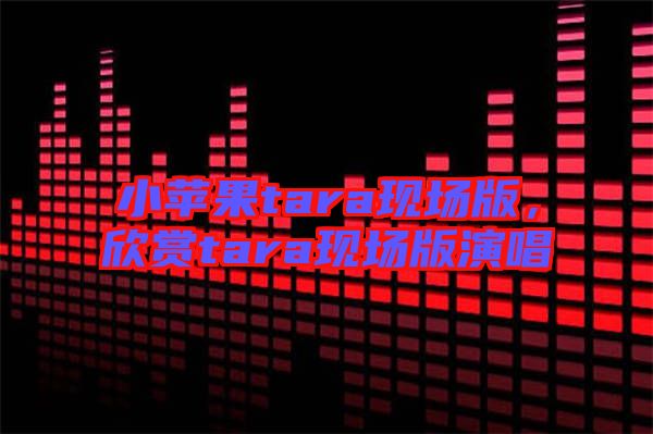 小蘋果tara現(xiàn)場(chǎng)版，欣賞tara現(xiàn)場(chǎng)版演唱
