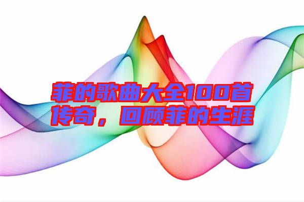 菲的歌曲大全100首傳奇，回顧菲的生涯