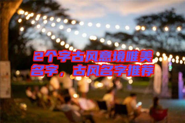 2個(gè)字古風(fēng)意境唯美名字，古風(fēng)名字推薦
