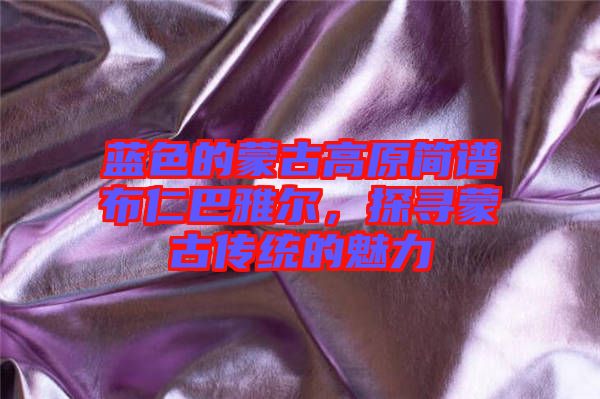 藍色的蒙古高原簡譜布仁巴雅爾，探尋蒙古傳統(tǒng)的魅力