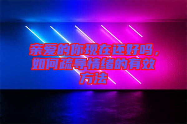 親愛(ài)的你現(xiàn)在還好嗎，如何疏導(dǎo)情緒的有效方法