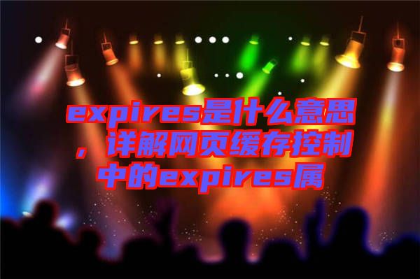 expires是什么意思，詳解網(wǎng)頁(yè)緩存控制中的expires屬