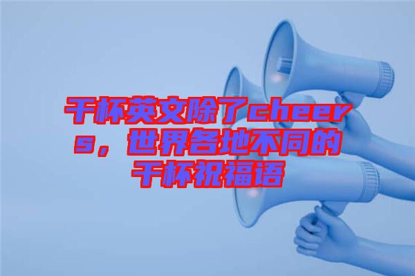 干杯英文除了cheers，世界各地不同的干杯祝福語