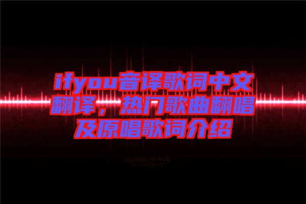 ifyou音譯歌詞中文翻譯，熱門歌曲翻唱及原唱歌詞介紹
