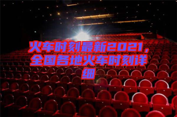 火車時(shí)刻最新2021，全國(guó)各地火車時(shí)刻詳細(xì)