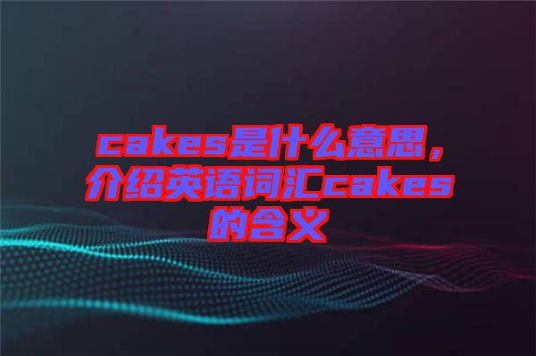 cakes是什么意思，介紹英語詞匯cakes的含義