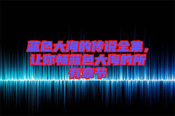 藍色大海的傳說全集，讓你暢藍色大海的所有章節(jié)