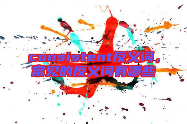 consistent反義詞，常見(jiàn)的反義詞有哪些
