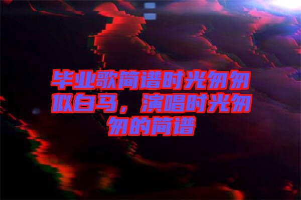 畢業(yè)歌簡譜時光匆匆似白馬，演唱時光匆匆的簡譜