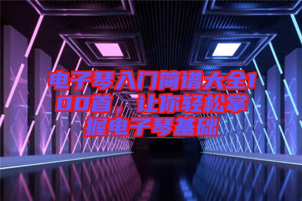 電子琴入門簡(jiǎn)譜大全100首，讓你輕松掌握電子琴基礎(chǔ)