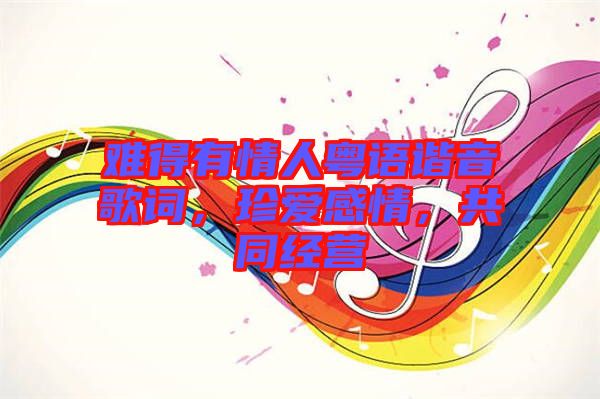 難得有情人粵語(yǔ)諧音歌詞，珍愛(ài)感情，共同經(jīng)營(yíng)
