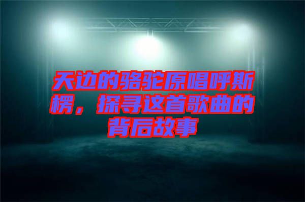 天邊的駱駝原唱呼斯楞，探尋這首歌曲的背后故事
