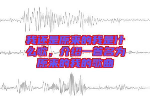 我還是原來的我是什么歌，介紹一首名為原來的我的歌曲
