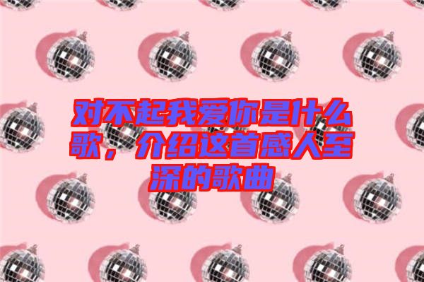 對不起我愛你是什么歌，介紹這首感人至深的歌曲