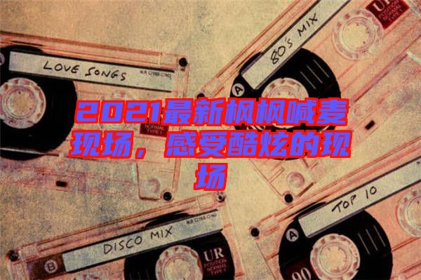 2021最新楓楓喊麥現(xiàn)場，感受酷炫的現(xiàn)場
